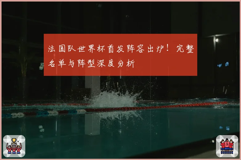 法国队世界杯首发阵容出炉!完整名单与阵型深度分析