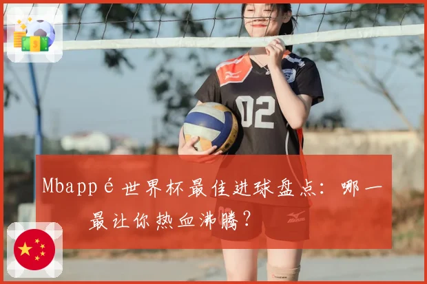 Mbappé世界杯最佳进球盘点:哪一球最让你热血沸腾?