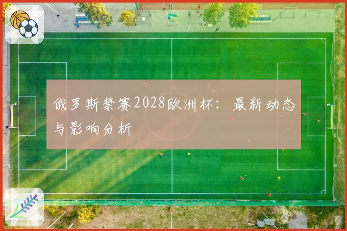 俄罗斯禁赛2028欧洲杯:最新动态与影响分析