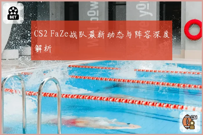 CS2 FaZe战队最新动态与阵容深度解析
