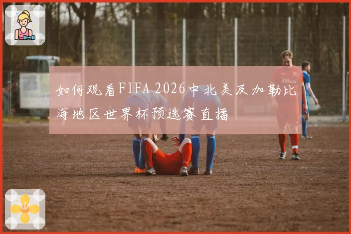 如何观看FIFA 2026中北美及加勒比海地区世界杯预选赛直播