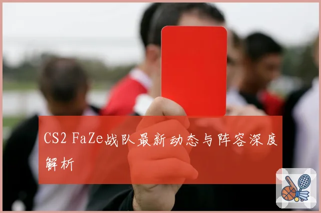 CS2 FaZe战队最新动态与阵容深度解析
