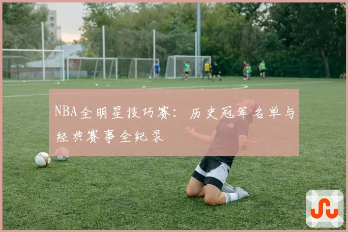 NBA全明星技巧赛：历史冠军名单与经典赛事全纪录