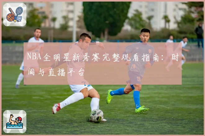 NBA全明星新秀赛完整观看指南：时间与直播平台