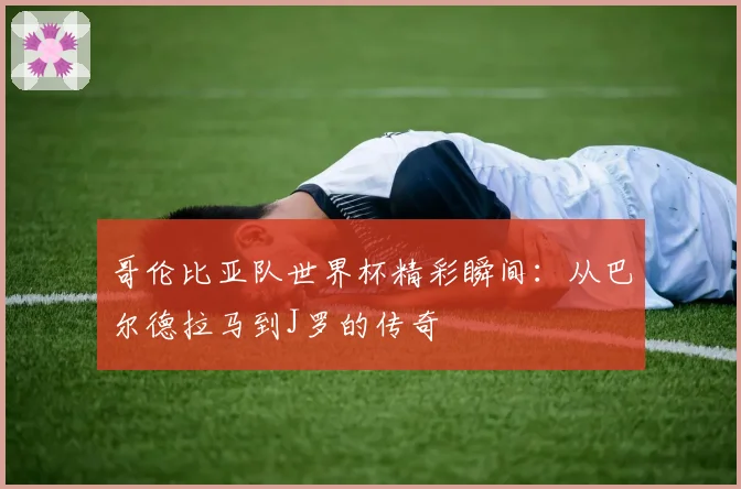 哥伦比亚队世界杯精彩瞬间:从巴尔德拉马到J罗的传奇