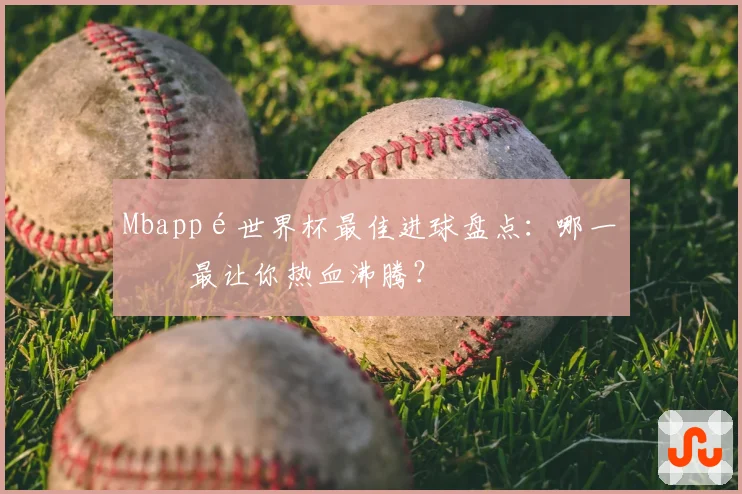 Mbappé世界杯最佳进球盘点:哪一球最让你热血沸腾?
