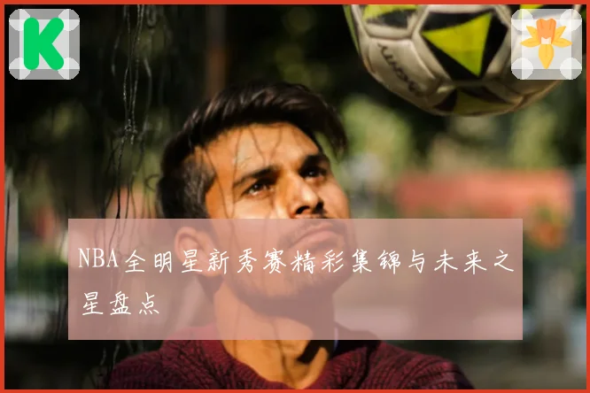 NBA全明星新秀赛精彩集锦与未来之星盘点