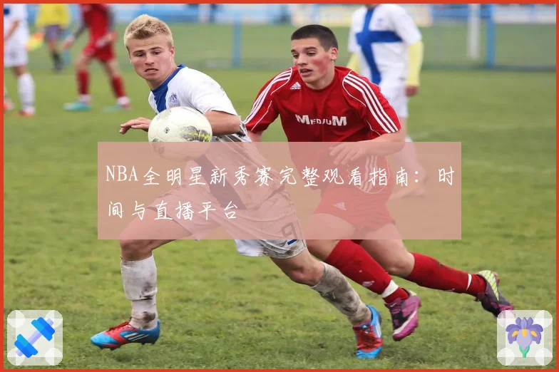 NBA全明星新秀赛完整观看指南：时间与直播平台